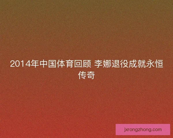 2014年中国体育回顾 李娜退役成就永恒传奇