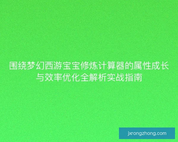 围绕梦幻西游宝宝修炼计算器的属性成长与效率优化全解析实战指南