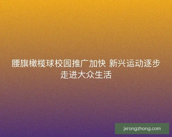 腰旗橄榄球校园推广加快 新兴运动逐步走进大众生活
