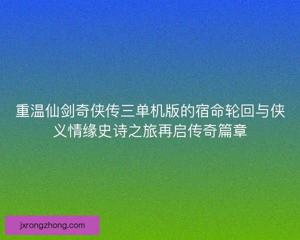 重温仙剑奇侠传三单机版的宿命轮回与侠义情缘史诗之旅再启传奇篇章 重温仙剑奇侠传三单机版的宿命轮回与侠义情缘史诗之旅再启传奇篇章