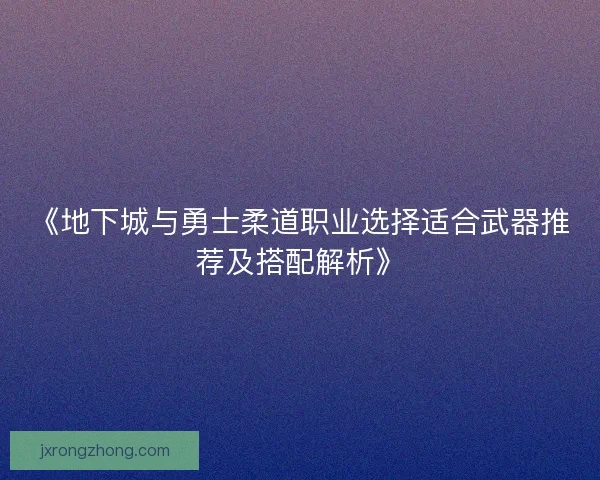 《地下城与勇士柔道职业选择适合武器推荐及搭配解析》 《地下城与勇士柔道职业选择适合武器推荐及搭配解析》