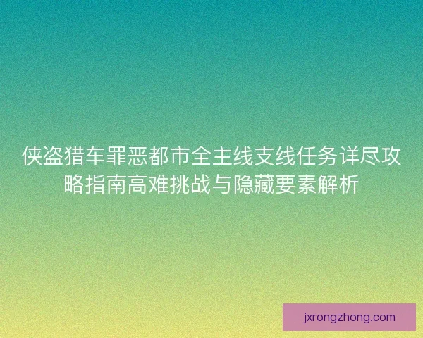 侠盗猎车罪恶都市全主线支线任务详尽攻略指南高难挑战与隐藏要素解析 侠盗猎车罪恶都市全主线支线任务详尽攻略指南高难挑战与隐藏要素解析