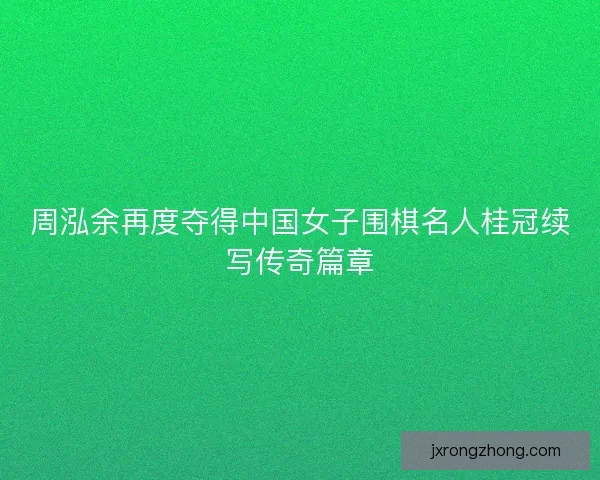 周泓余再度夺得中国女子围棋名人桂冠续写传奇篇章