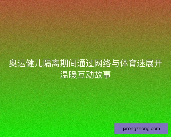 奥运健儿隔离期间通过网络与体育迷展开温暖互动故事