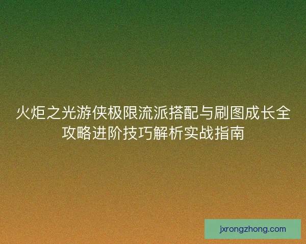 火炬之光游侠极限流派搭配与刷图成长全攻略进阶技巧解析实战指南 火炬之光游侠极限流派搭配与刷图成长全攻略进阶技巧解析实战指南
