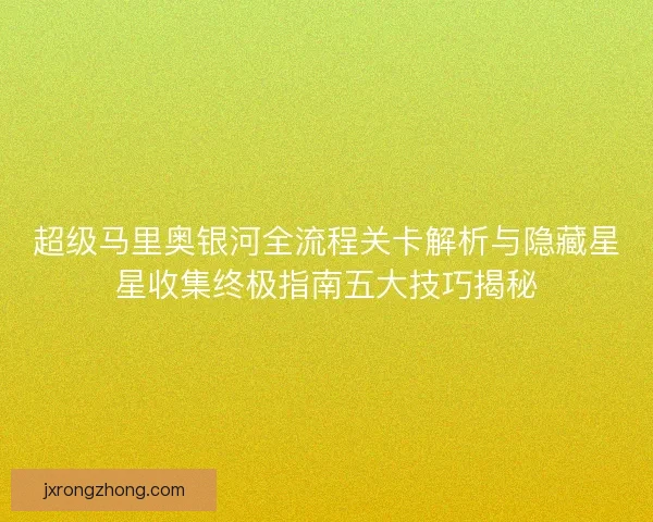 超级马里奥银河全流程关卡解析与隐藏星星收集终极指南五大技巧揭秘 超级马里奥银河全流程关卡解析与隐藏星星收集终极指南五大技巧揭秘