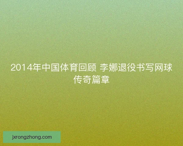 2014年中国体育回顾 李娜退役书写网球传奇篇章