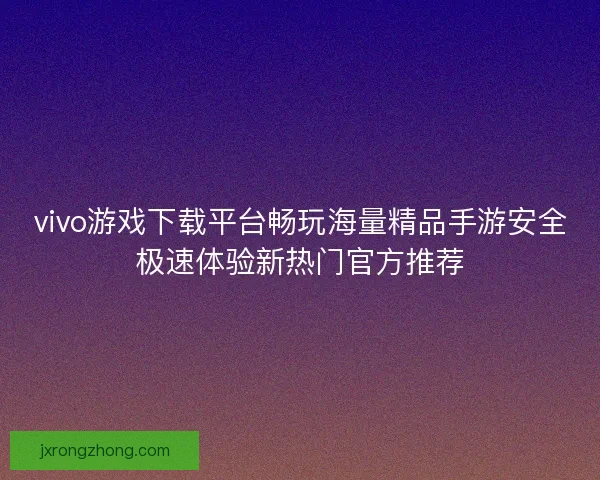 vivo游戏下载平台畅玩海量精品手游安全极速体验新热门官方推荐