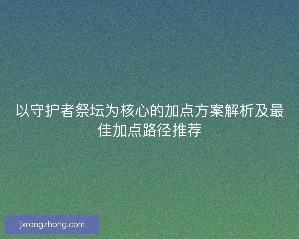 以守护者祭坛为核心的加点方案解析及最佳加点路径推荐