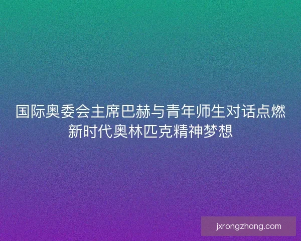 国际奥委会主席巴赫与青年师生对话点燃新时代奥林匹克精神梦想 国际奥委会主席巴赫与青年师生对话点燃新时代奥林匹克精神梦想