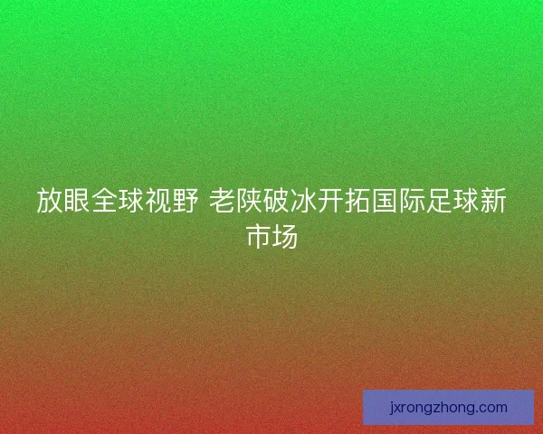 放眼全球视野 老陕破冰开拓国际足球新市场 放眼全球视野 老陕破冰开拓国际足球新市场