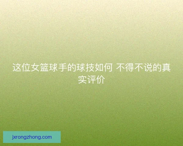 这位女篮球手的球技如何 不得不说的真实评价 这位女篮球手的球技如何 不得不说的真实评价