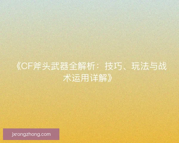 《CF斧头武器全解析：技巧、玩法与战术运用详解》