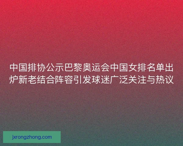 中国排协公示巴黎奥运会中国女排名单出炉新老结合阵容引发球迷广泛关注与热议