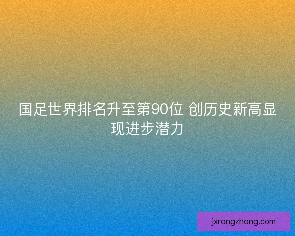 国足世界排名升至第90位 创历史新高显现进步潜力