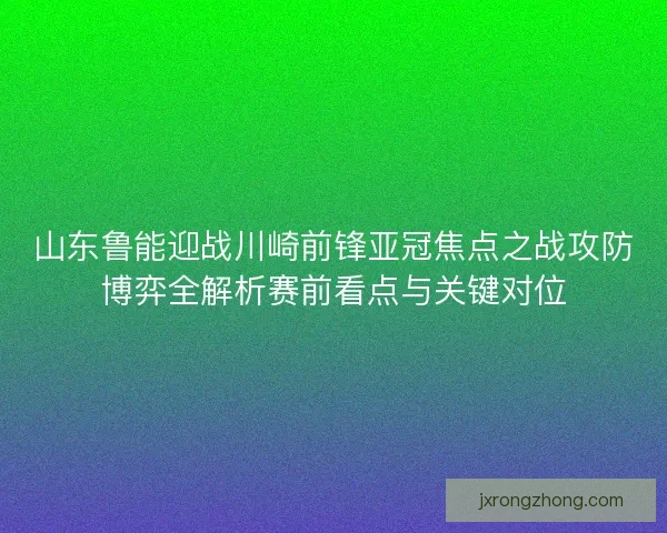 山东鲁能迎战川崎前锋亚冠焦点之战攻防博弈全解析赛前看点与关键对位
