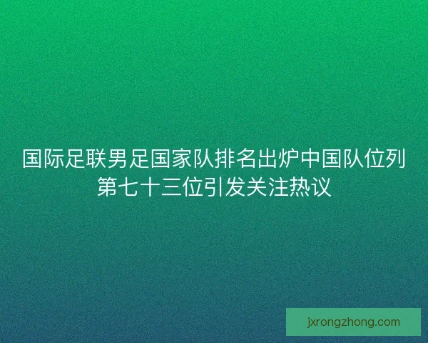 国际足联男足国家队排名出炉中国队位列第七十三位引发关注热议 国际足联男足国家队排名出炉中国队位列第七十三位引发关注热议