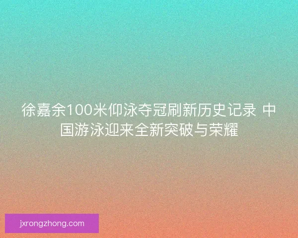 徐嘉余100米仰泳夺冠刷新历史记录 中国游泳迎来全新突破与荣耀 徐嘉余100米仰泳夺冠刷新历史记录 中国游泳迎来全新突破与荣耀