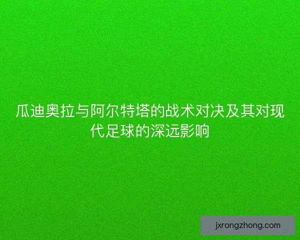 瓜迪奥拉与阿尔特塔的战术对决及其对现代足球的深远影响