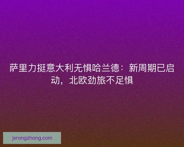 萨里力挺意大利无惧哈兰德：新周期已启动，北欧劲旅不足惧