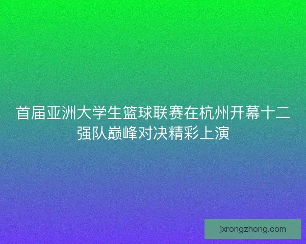 首届亚洲大学生篮球联赛在杭州开幕十二强队巅峰对决精彩上演 首届亚洲大学生篮球联赛在杭州开幕十二强队巅峰对决精彩上演