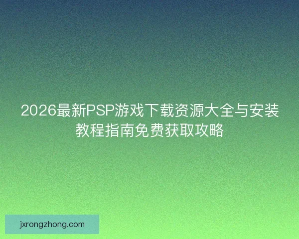 2026最新PSP游戏下载资源大全与安装教程指南免费获取攻略