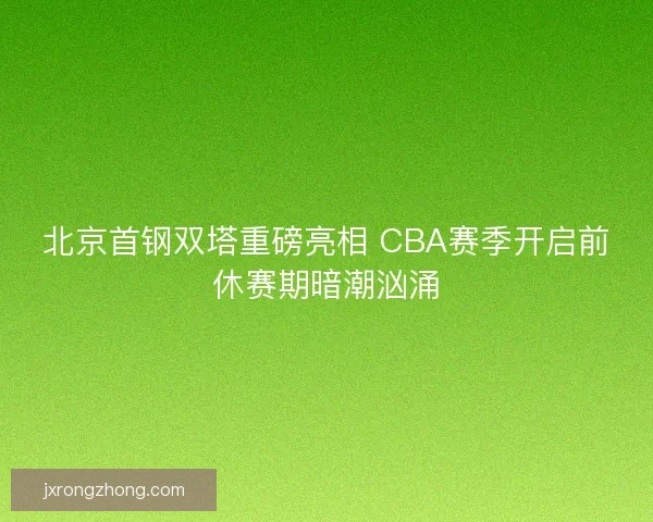 北京首钢双塔重磅亮相 CBA赛季开启前休赛期暗潮汹涌 北京首钢双塔重磅亮相 CBA赛季开启前休赛期暗潮汹涌