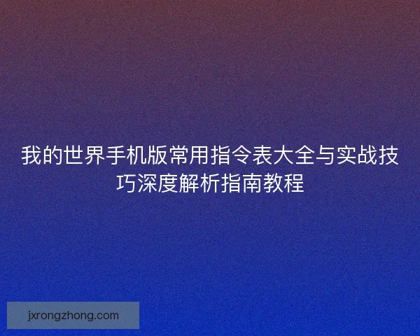 我的世界手机版常用指令表大全与实战技巧深度解析指南教程