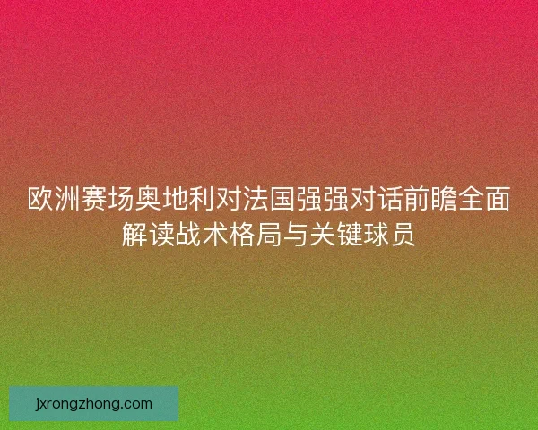 欧洲赛场奥地利对法国强强对话前瞻全面解读战术格局与关键球员