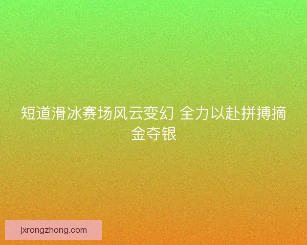 短道滑冰赛场风云变幻 全力以赴拼搏摘金夺银 短道滑冰赛场风云变幻 全力以赴拼搏摘金夺银