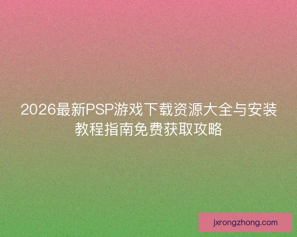 2026最新PSP游戏下载资源大全与安装教程指南免费获取攻略