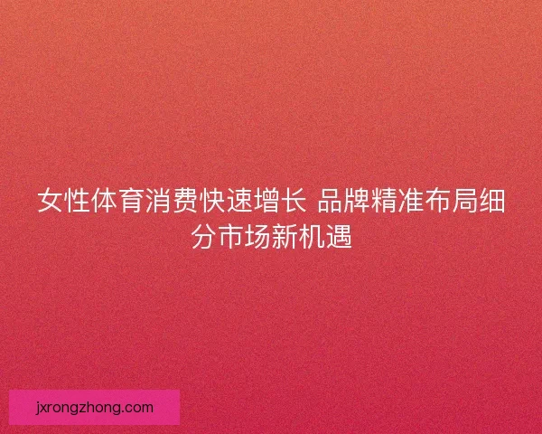 女性体育消费快速增长 品牌精准布局细分市场新机遇