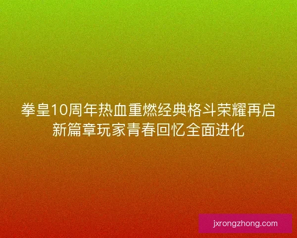 拳皇10周年热血重燃经典格斗荣耀再启新篇章玩家青春回忆全面进化 拳皇10周年热血重燃经典格斗荣耀再启新篇章玩家青春回忆全面进化