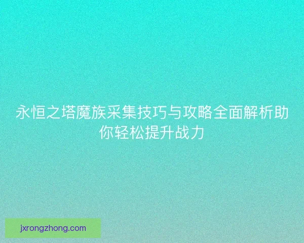 永恒之塔魔族采集技巧与攻略全面解析助你轻松提升战力 永恒之塔魔族采集技巧与攻略全面解析助你轻松提升战力