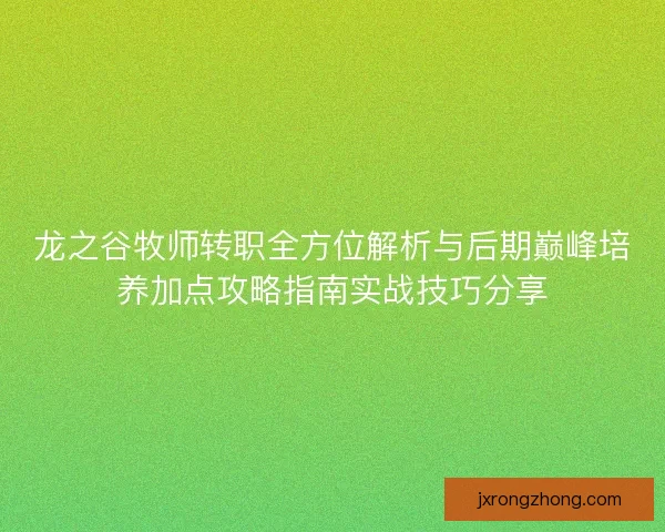 龙之谷牧师转职全方位解析与后期巅峰培养加点攻略指南实战技巧分享