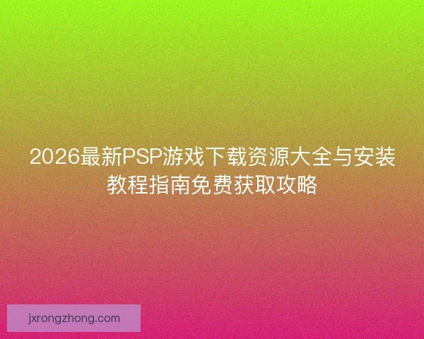 2026最新PSP游戏下载资源大全与安装教程指南免费获取攻略