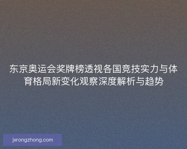东京奥运会奖牌榜透视各国竞技实力与体育格局新变化观察深度解析与趋势