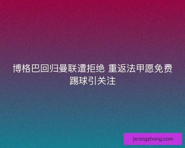 博格巴回归曼联遭拒绝 重返法甲愿免费踢球引关注