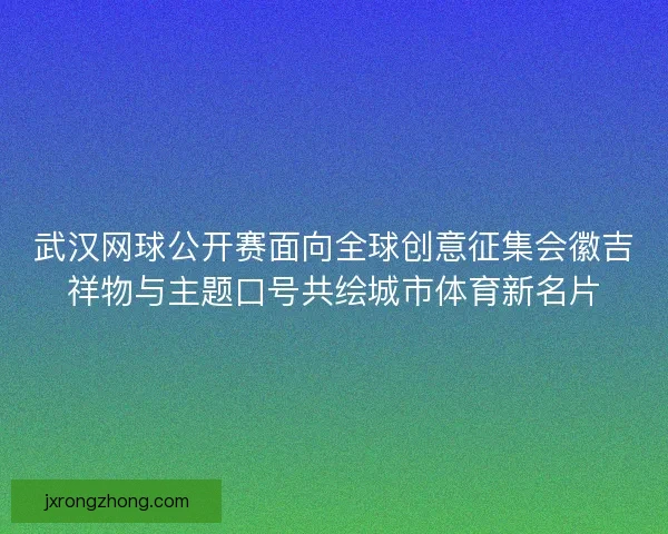 武汉网球公开赛面向全球创意征集会徽吉祥物与主题口号共绘城市体育新名片