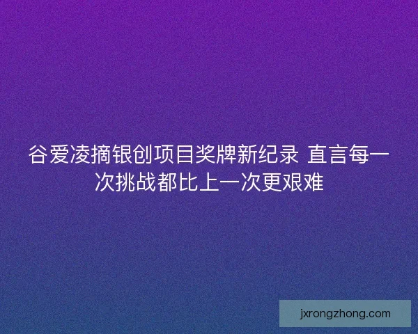 谷爱凌摘银创项目奖牌新纪录 直言每一次挑战都比上一次更艰难