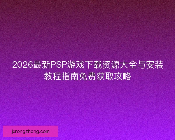 2026最新PSP游戏下载资源大全与安装教程指南免费获取攻略 2026最新PSP游戏下载资源大全与安装教程指南免费获取攻略