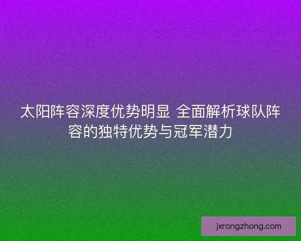 太阳阵容深度优势明显 全面解析球队阵容的独特优势与冠军潜力 太阳阵容深度优势明显 全面解析球队阵容的独特优势与冠军潜力