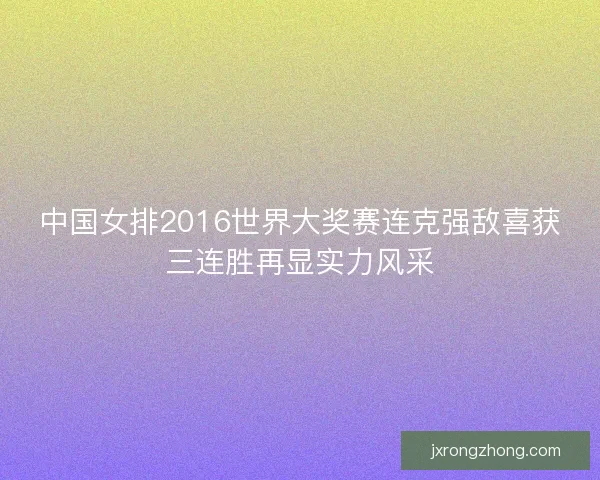 中国女排2016世界大奖赛连克强敌喜获三连胜再显实力风采