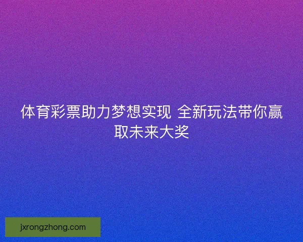 体育彩票助力梦想实现 全新玩法带你赢取未来大奖 体育彩票助力梦想实现 全新玩法带你赢取未来大奖